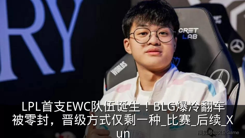 LPL首支EWC队伍诞生！BLG爆冷翻车被零封，晋级方式仅剩一种_比赛_后续_Xun